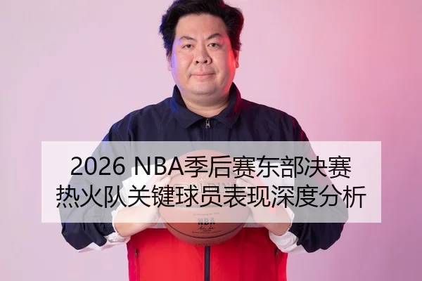 2026 NBA季后赛东部决赛热火队关键球员表现深度分析