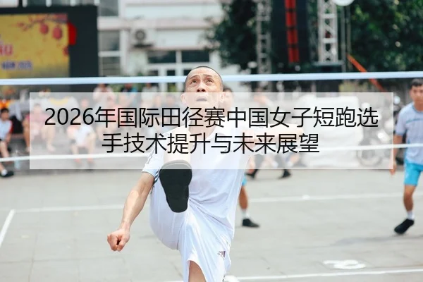 2026年国际田径赛中国女子短跑选手技术提升与未来展望
