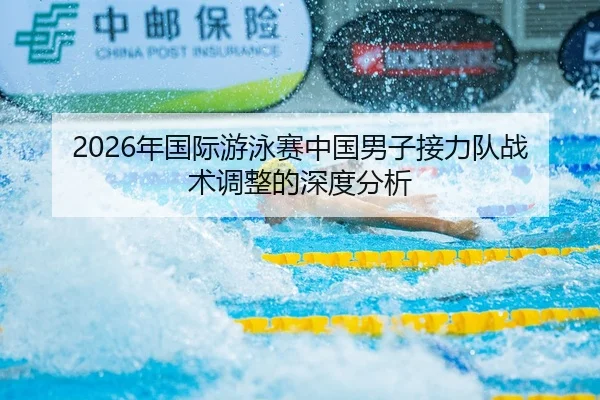 2026年国际游泳赛中国男子接力队战术调整的深度分析