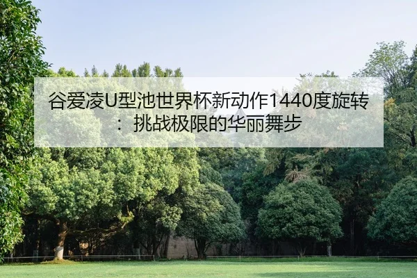 谷爱凌U型池世界杯新动作1440度旋转：挑战极限的华丽舞步