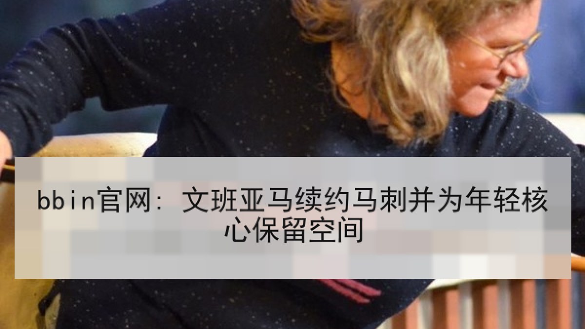 bbin官网: 文班亚马续约马刺并为年轻核心保留空间