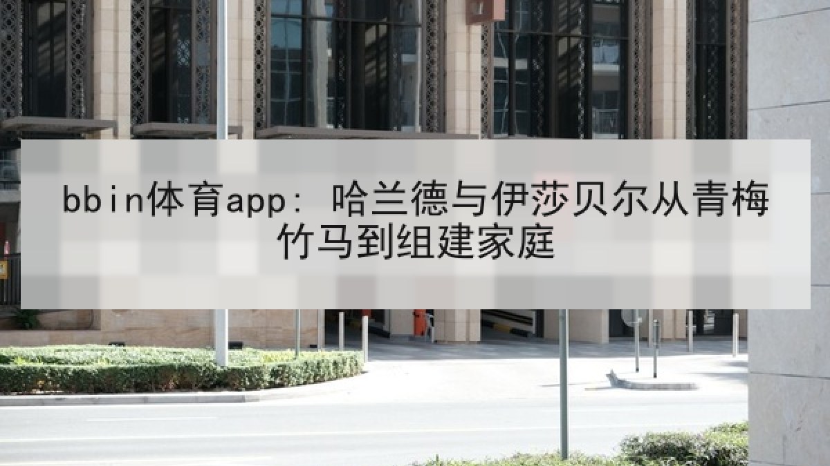 bbin体育app: 哈兰德与伊莎贝尔从青梅竹马到组建家庭