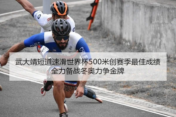武大靖短道速滑世界杯500米创赛季最佳成绩全力备战冬奥力争金牌