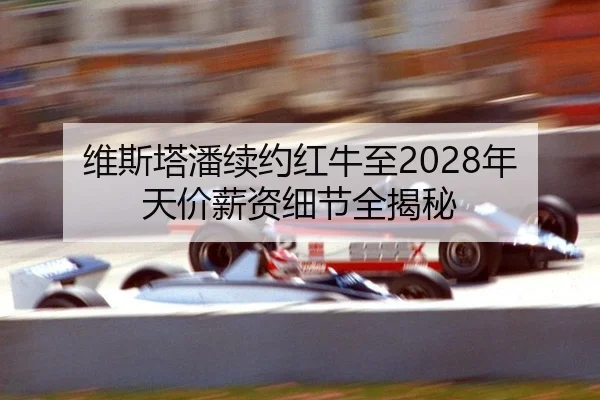 维斯塔潘续约红牛至2028年 天价薪资细节全揭秘