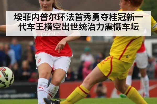 埃菲内普尔环法首秀勇夺桂冠新一代车王横空出世统治力震慑车坛