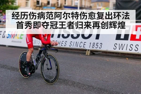 经历伤病范阿尔特伤愈复出环法首秀即夺冠王者归来再创辉煌
