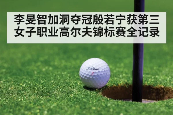 李旻智加洞夺冠殷若宁获第三女子职业高尔夫锦标赛全记录