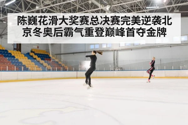 陈巍花滑大奖赛总决赛完美逆袭北京冬奥后霸气重登巅峰首夺金牌