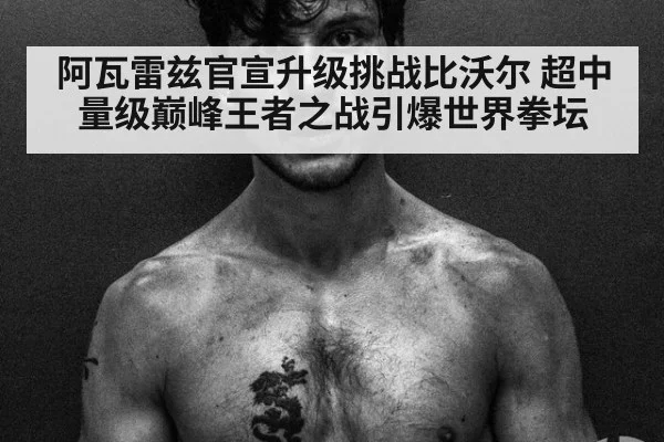 阿瓦雷兹官宣升级挑战比沃尔 超中量级巅峰王者之战引爆世界拳坛